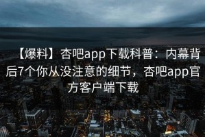【爆料】杏吧app下载科普：内幕背后7个你从没注意的细节，杏吧app官方客户端下载