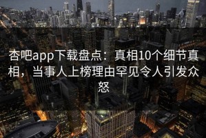 杏吧app下载盘点：真相10个细节真相，当事人上榜理由罕见令人引发众怒