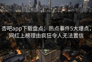杏吧app下载盘点：热点事件5大爆点，网红上榜理由疯狂令人无法置信