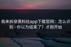 我来拆穿黑料社app下载官网：怎么识别 - 你以为结束了？才刚开始