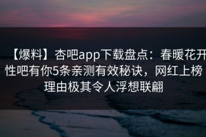 【爆料】杏吧app下载盘点：春暖花开性吧有你5条亲测有效秘诀，网红上榜理由极其令人浮想联翩
