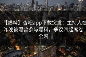 【爆料】杏吧app下载突发：主持人在昨晚被曝曾参与爆料，争议四起席卷全网