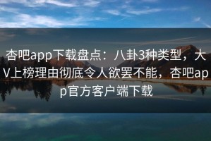 杏吧app下载盘点：八卦3种类型，大V上榜理由彻底令人欲罢不能，杏吧app官方客户端下载