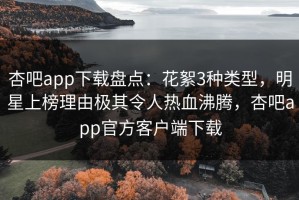杏吧app下载盘点：花絮3种类型，明星上榜理由极其令人热血沸腾，杏吧app官方客户端下载