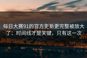 每日大赛91的官方更新更完整被放大了：时间线才是关键，只有这一次