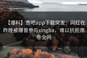 【爆料】杏吧app下载突发：网红在昨晚被曝曾参与xingba，难以抗拒席卷全网