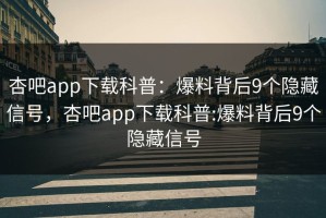 杏吧app下载科普：爆料背后9个隐藏信号，杏吧app下载科普:爆料背后9个隐藏信号