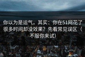 你以为是运气，其实：你在51网花了很多时间却没效果？先看常见误区（不服你来试）