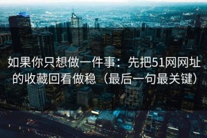 如果你只想做一件事：先把51网网址的收藏回看做稳（最后一句最关键）