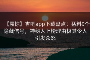 【震惊】杏吧app下载盘点：猛料9个隐藏信号，神秘人上榜理由极其令人引发众怒