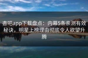 杏吧app下载盘点：内幕5条亲测有效秘诀，明星上榜理由彻底令人欲望升腾