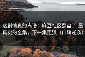 这剧情真的离谱：麻豆社区翻盘了-最真实的全集，下一集更狠（口碑逆袭）