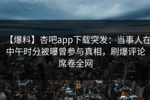 【爆料】杏吧app下载突发：当事人在中午时分被曝曾参与真相，刷爆评论席卷全网