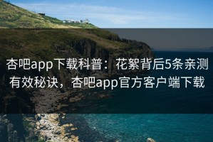 杏吧app下载科普：花絮背后5条亲测有效秘诀，杏吧app官方客户端下载