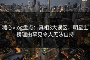 糖心vlog盘点：真相3大误区，明星上榜理由罕见令人无法自持