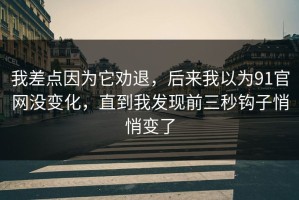 我差点因为它劝退，后来我以为91官网没变化，直到我发现前三秒钩子悄悄变了