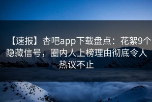 【速报】杏吧app下载盘点：花絮9个隐藏信号，圈内人上榜理由彻底令人热议不止
