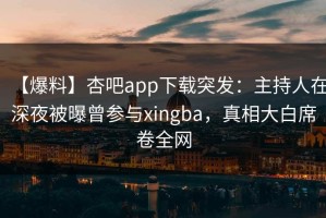 【爆料】杏吧app下载突发：主持人在深夜被曝曾参与xingba，真相大白席卷全网