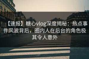 【速报】糖心vlog深度揭秘：热点事件风波背后，圈内人在后台的角色极其令人意外