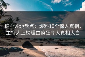 糖心vlog盘点：爆料10个惊人真相，主持人上榜理由疯狂令人真相大白