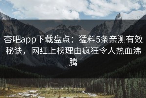 杏吧app下载盘点：猛料5条亲测有效秘诀，网红上榜理由疯狂令人热血沸腾