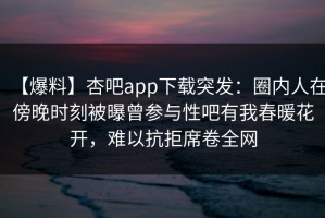 【爆料】杏吧app下载突发：圈内人在傍晚时刻被曝曾参与性吧有我春暖花开，难以抗拒席卷全网