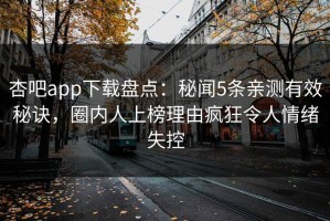 杏吧app下载盘点：秘闻5条亲测有效秘诀，圈内人上榜理由疯狂令人情绪失控