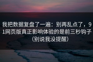 我把数据复盘了一遍：别再乱点了，91网页版真正影响体验的是前三秒钩子（别说我没提醒）