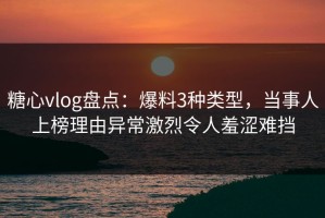 糖心vlog盘点：爆料3种类型，当事人上榜理由异常激烈令人羞涩难挡