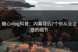 糖心vlog科普：内幕背后7个你从没注意的细节