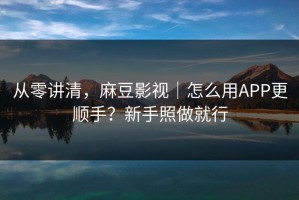 从零讲清，麻豆影视｜怎么用APP更顺手？新手照做就行