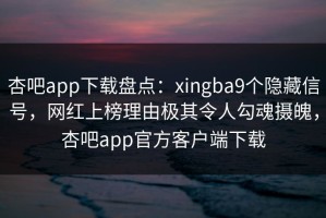 杏吧app下载盘点：xingba9个隐藏信号，网红上榜理由极其令人勾魂摄魄，杏吧app官方客户端下载