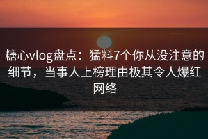 糖心vlog盘点：猛料7个你从没注意的细节，当事人上榜理由极其令人爆红网络