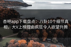 杏吧app下载盘点：八卦10个细节真相，大V上榜理由疯狂令人欲望升腾