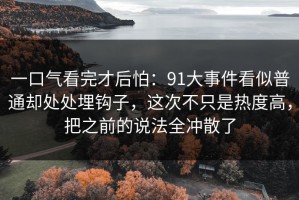 一口气看完才后怕：91大事件看似普通却处处埋钩子，这次不只是热度高，把之前的说法全冲散了