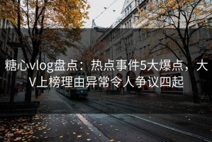 糖心vlog盘点：热点事件5大爆点，大V上榜理由异常令人争议四起