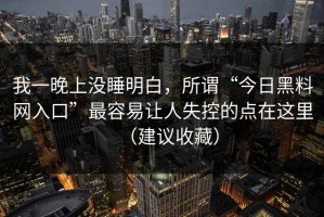 我一晚上没睡明白，所谓“今日黑料网入口”最容易让人失控的点在这里（建议收藏）