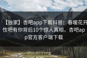 【独家】杏吧app下载科普：春暖花开性吧有你背后10个惊人真相，杏吧app官方客户端下载