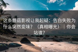 这条蘑菇影视让我起疑：告白失败为什么突然变味？（真相曝光）｜你会站谁？
