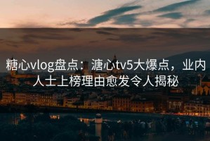 糖心vlog盘点：溏心tv5大爆点，业内人士上榜理由愈发令人揭秘