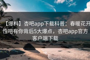 【爆料】杏吧app下载科普：春暖花开性吧有你背后5大爆点，杏吧app官方客户端下载