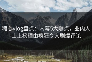 糖心vlog盘点：内幕5大爆点，业内人士上榜理由疯狂令人刷爆评论