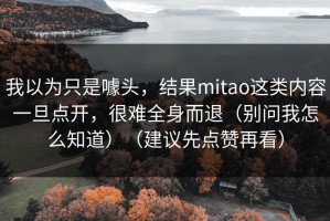 我以为只是噱头，结果mitao这类内容一旦点开，很难全身而退（别问我怎么知道）（建议先点赞再看）