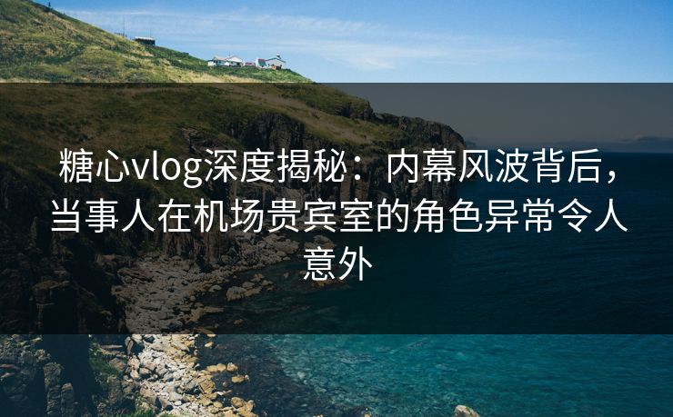 糖心vlog深度揭秘:内幕风波背后,当事人在机场贵宾室的角色异常令人意外 糖心vlog深度揭秘:内幕风波背后,当事人在机场贵宾室的角色异常令人意外