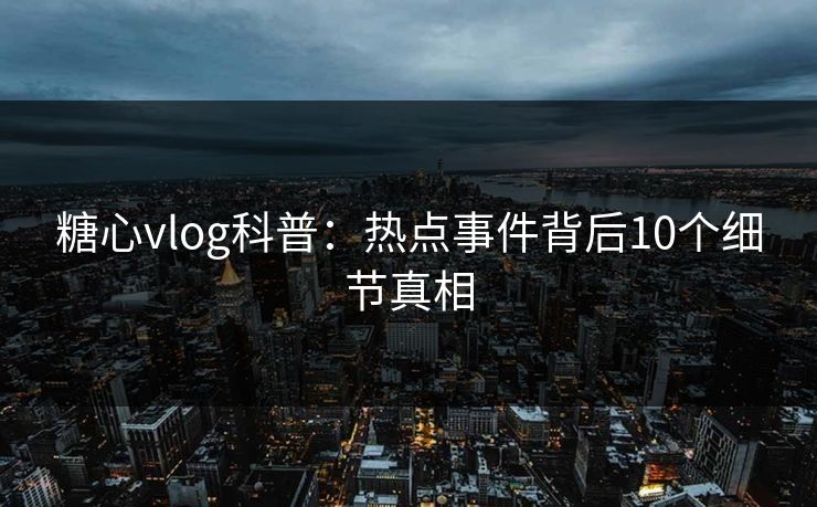 糖心vlog科普：热点事件背后10个细节真相