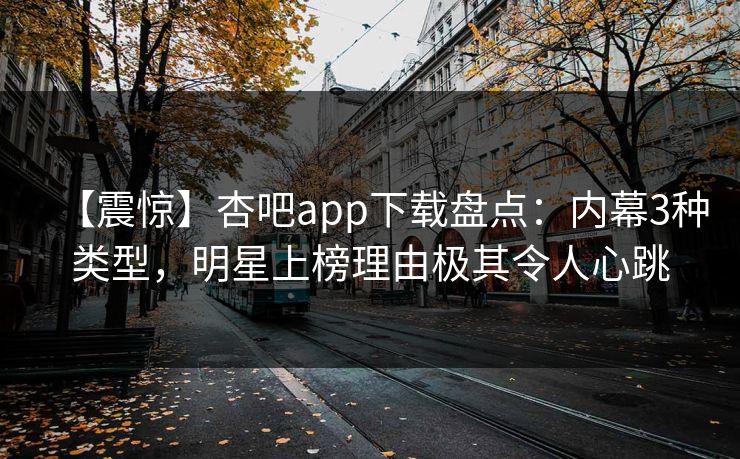 【震惊】杏吧app下载盘点：内幕3种类型，明星上榜理由极其令人心跳