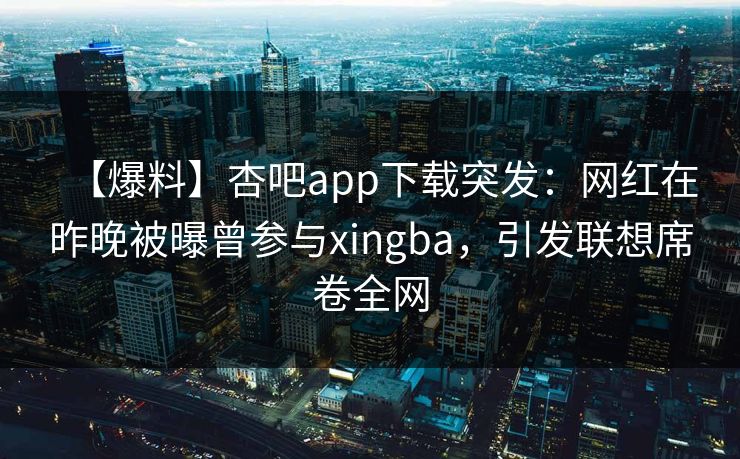 【爆料】杏吧app下载突发：网红在昨晚被曝曾参与xingba，引发联想席卷全网