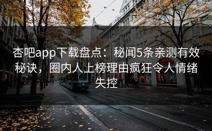 杏吧app下载盘点:秘闻5条亲测有效秘诀,圈内人上榜理由疯狂令人情绪失控 杏吧app下载盘点:秘闻5条亲测有效秘诀,圈内人上榜理由疯狂令人情绪失控
