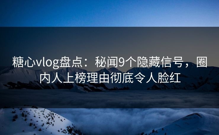 糖心vlog盘点：秘闻9个隐藏信号，圈内人上榜理由彻底令人脸红