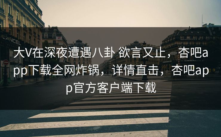大V在深夜遭遇八卦 欲言又止,杏吧app下载全网炸锅,详情直击,杏吧app官方客户端下载 大V在深夜遭遇八卦 欲言又止,杏吧app下载全网炸锅,详情直击,杏吧app官方客户端下载
